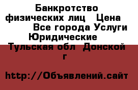 Банкротство физических лиц › Цена ­ 1 000 - Все города Услуги » Юридические   . Тульская обл.,Донской г.